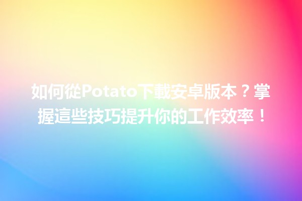 🍟 如何從Potato下載安卓版本？掌握這些技巧提升你的工作效率！