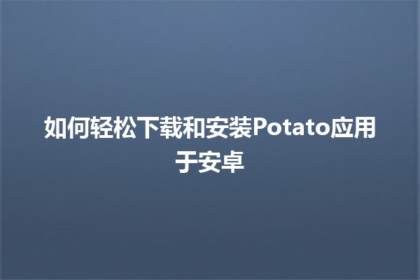 如何轻松下载和安装Potato应用于安卓📱