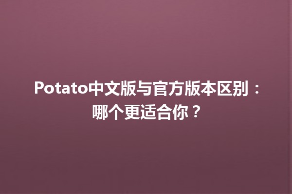 🍟 Potato中文版与官方版本区别：哪个更适合你？✨