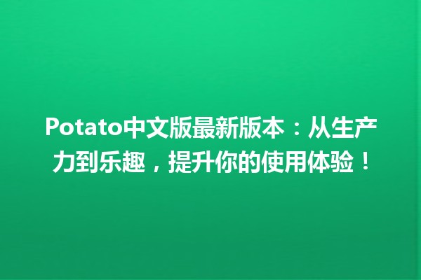 Potato中文版最新版本🎉：从生产力到乐趣，提升你的使用体验！