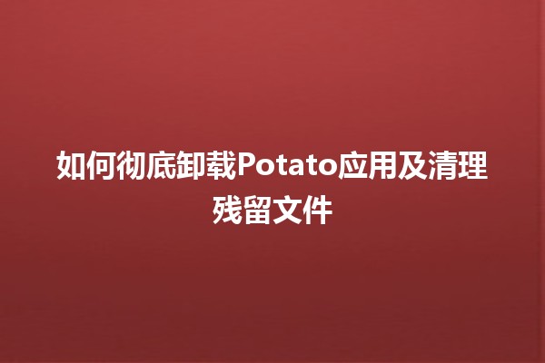 如何彻底卸载Potato应用及清理残留文件🗑️✨