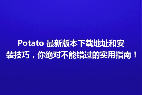 📥 Potato 最新版本下载地址和安装技巧，你绝对不能错过的实用指南！