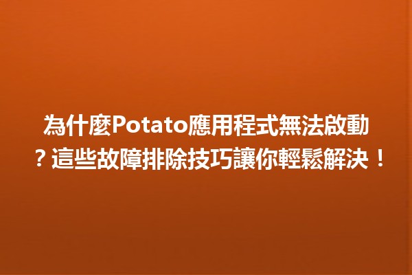 為什麼Potato應用程式無法啟動？這些故障排除技巧讓你輕鬆解決！🚀🍟