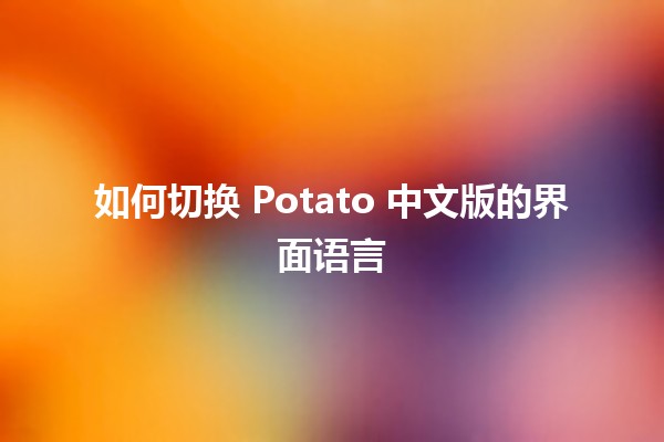 如何切换 Potato 中文版的界面语言 🌍✨