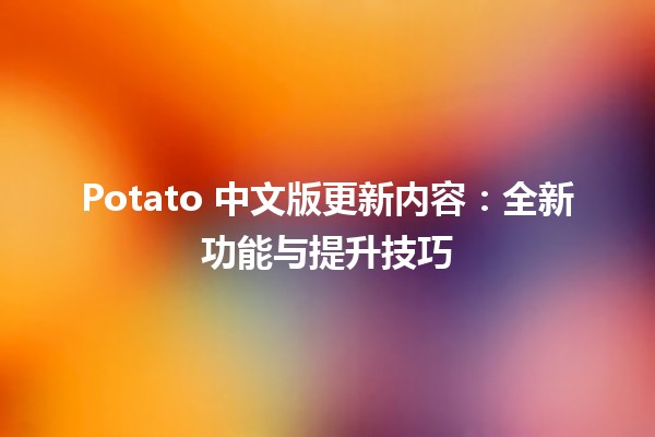 🌟 Potato 中文版更新内容：全新功能与提升技巧