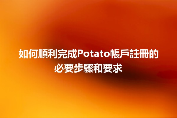 如何順利完成Potato帳戶註冊的必要步驟和要求🍟✨