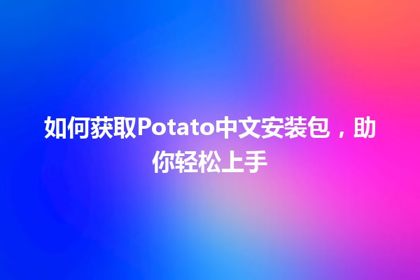 如何获取Potato中文安装包，助你轻松上手🎮🚀