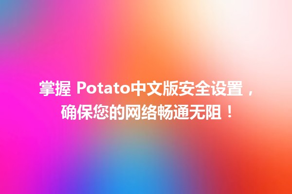 掌握🎮 Potato中文版安全设置，确保您的网络畅通无阻！