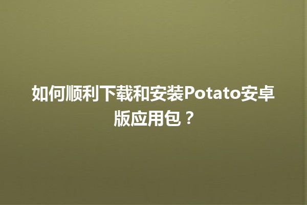 🍟 如何顺利下载和安装Potato安卓版应用包？